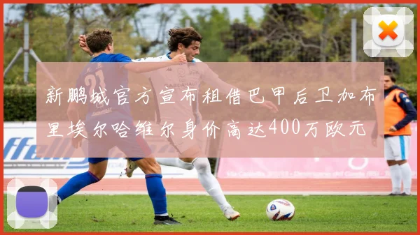 新鹏城官方宣布租借巴甲后卫加布里埃尔哈维尔身价高达400万欧元