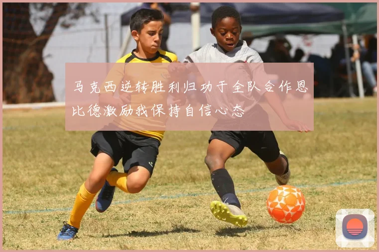 马克西逆转胜利归功于全队合作恩比德激励我保持自信心态