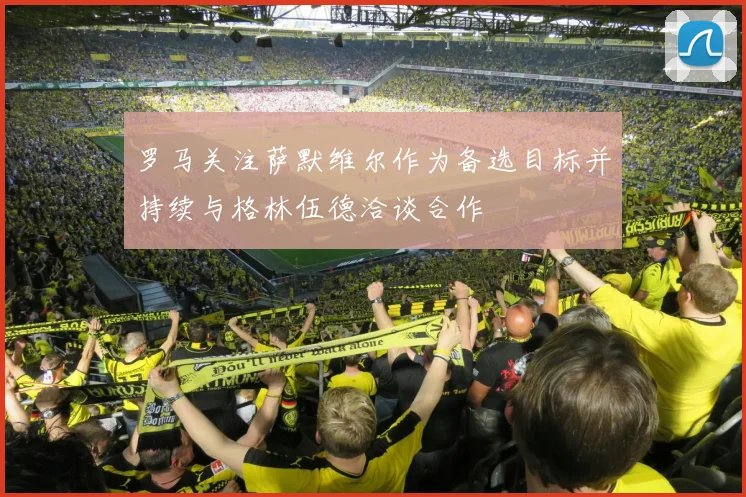 罗马关注萨默维尔作为备选目标并持续与格林伍德洽谈合作