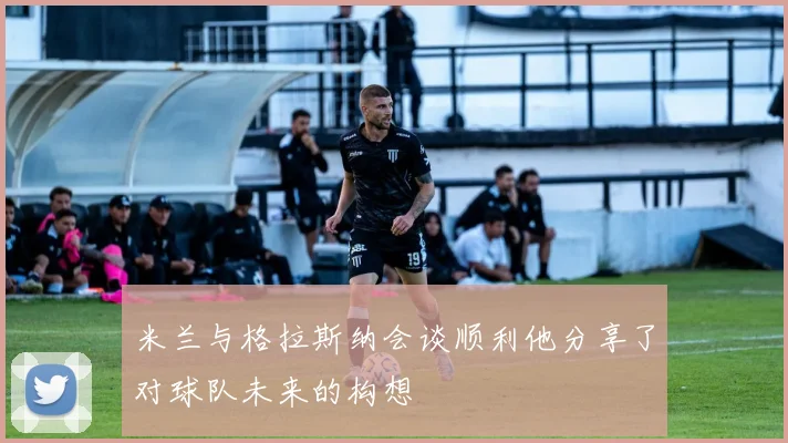 米兰与格拉斯纳会谈顺利他分享了对球队未来的构想