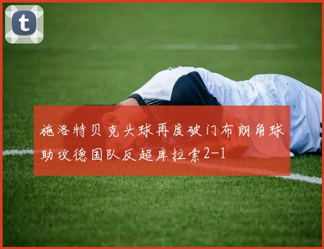 施洛特贝克头球再度破门布朗角球助攻德国队反超库拉索2-1