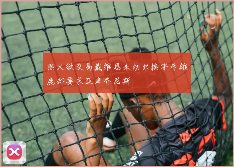热火欲交易戴维恩米切尔换字母雄鹿却要求亚库乔尼斯