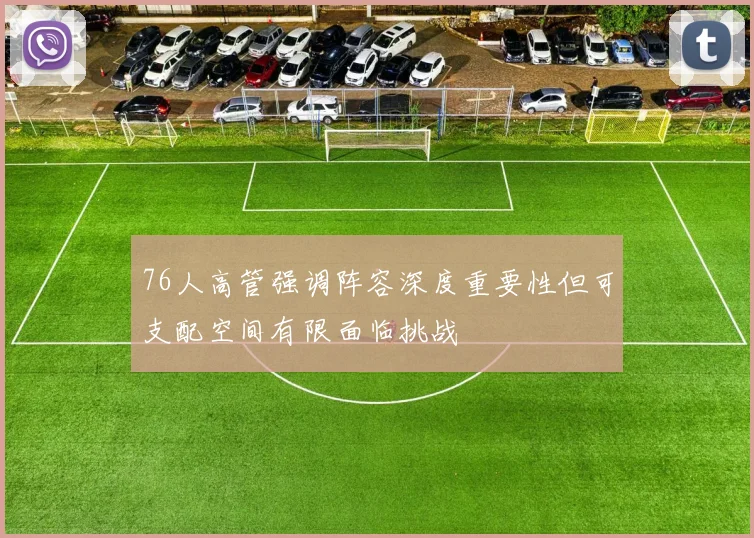 76人高管强调阵容深度重要性但可支配空间有限面临挑战
