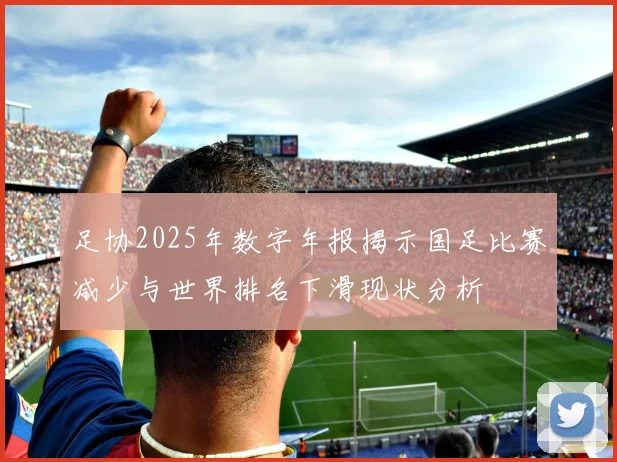 足协2025年数字年报揭示国足比赛减少与世界排名下滑现状分析