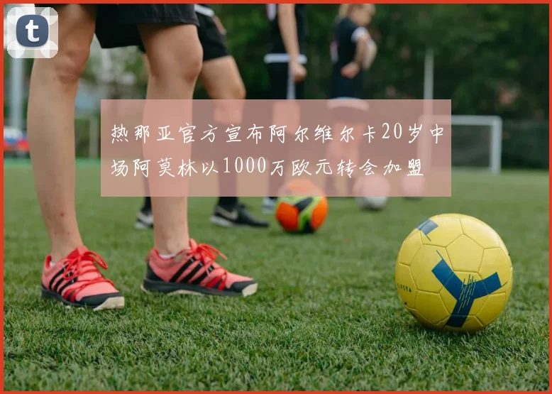 热那亚官方宣布阿尔维尔卡20岁中场阿莫林以1000万欧元转会加盟