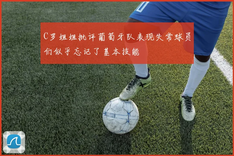 C罗姐姐批评葡萄牙队表现失常球员们似乎忘记了基本技能