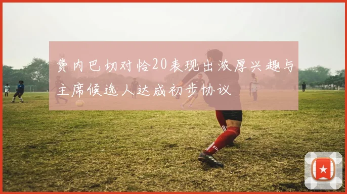 费内巴切对恰20表现出浓厚兴趣与主席候选人达成初步协议