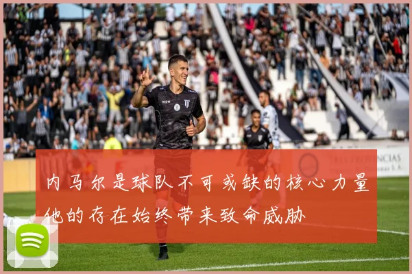 内马尔是球队不可或缺的核心力量他的存在始终带来致命威胁
