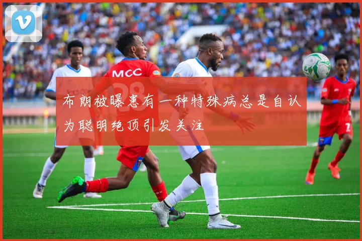 布朗被曝患有一种特殊病总是自认为聪明绝顶引发关注