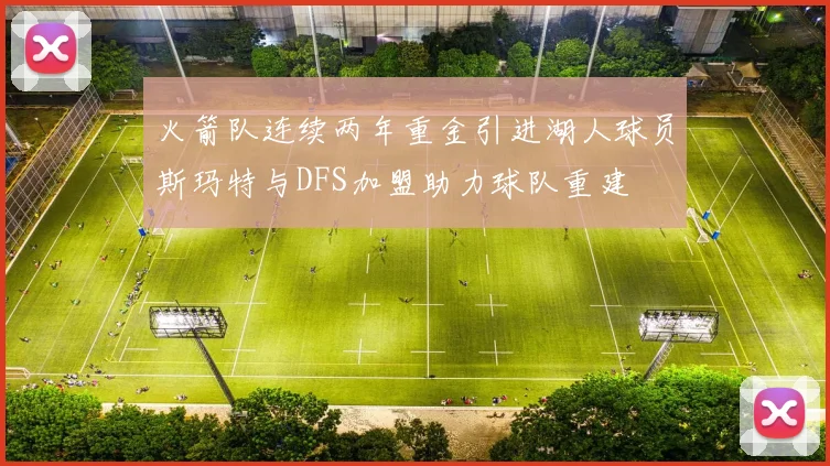 火箭队连续两年重金引进湖人球员斯玛特与DFS加盟助力球队重建