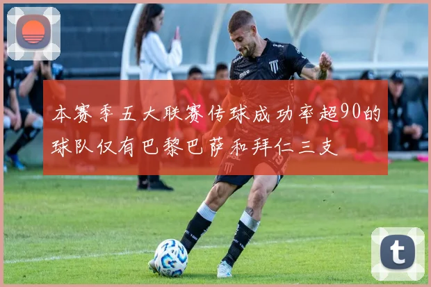 本赛季五大联赛传球成功率超90的球队仅有巴黎巴萨和拜仁三支
