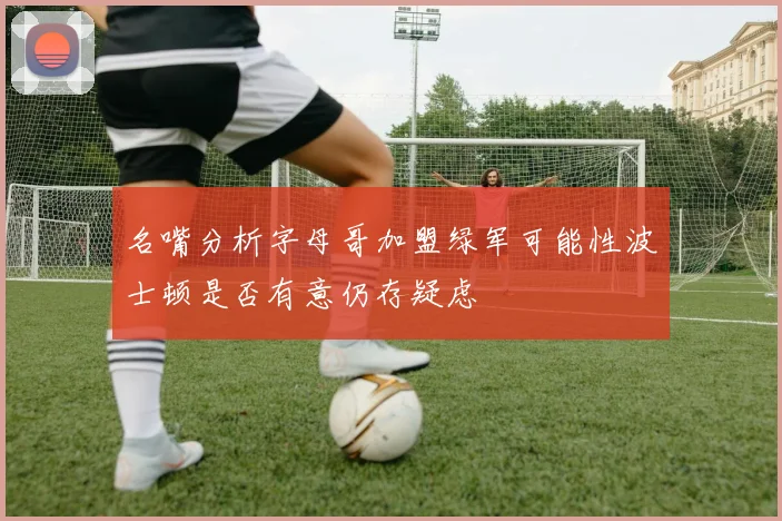 名嘴分析字母哥加盟绿军可能性波士顿是否有意仍存疑虑