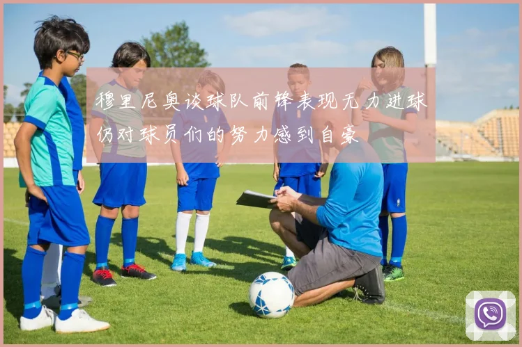 穆里尼奥谈球队前锋表现无力进球仍对球员们的努力感到自豪