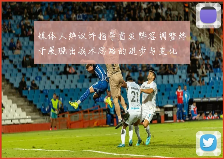 媒体人热议许指导首发阵容调整终于展现出战术思路的进步与变化