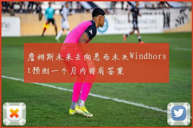 詹姆斯未来去向悬而未决Windhorst预测一个月内将有答案