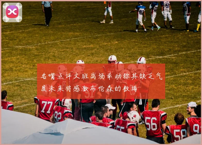 名嘴点评文班离场举动称其缺乏气度未来将感激布伦森的教诲