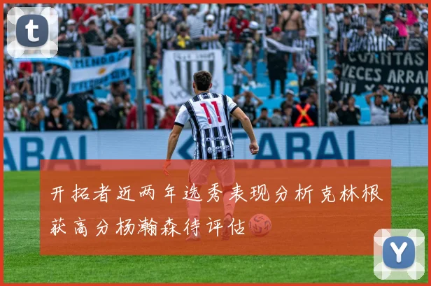 开拓者近两年选秀表现分析克林根获高分杨瀚森待评估