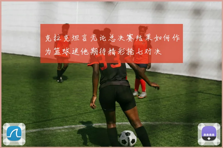克拉克坦言无论总决赛结果如何作为篮球迷他期待精彩抢七对决