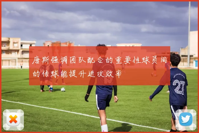 唐斯强调团队配合的重要性球员间的传球能提升进攻效率