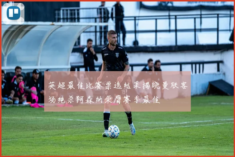 英超最佳比赛票选结果揭晓曼联客场绝杀阿森纳荣膺赛季最佳