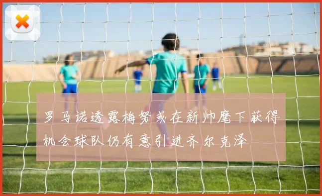 罗马诺透露梅努或在新帅麾下获得机会球队仍有意引进齐尔克泽