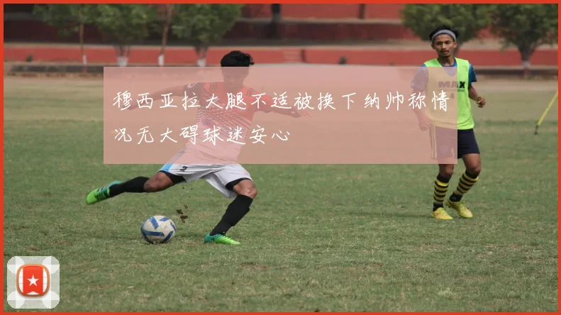 穆西亚拉大腿不适被换下纳帅称情况无大碍球迷安心